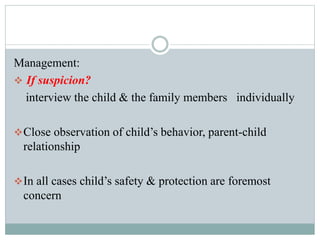 Management:
 If suspicion?
interview the child & the family members individually
Close observation of child’s behavior, parent-child
relationship
In all cases child’s safety & protection are foremost
concern
 