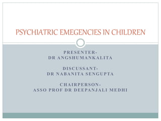 PRESENTER-
DR ANGSHUMANKALITA
DISCUSSANT-
DR NABANITA SENGUPTA
CHAIRPERSON-
ASSO PROF DR DEEPANJALI MEDHI
PSYCHIATRIC EMEGENCIES IN CHILDREN
 