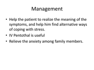 Management
• Help the patient to realize the meaning of the
symptoms, and help him find alternative ways
of coping with stress.
• IV Pentothal is useful
• Relieve the anxiety among family members.

 