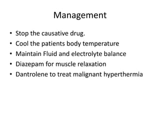 Management
•
•
•
•
•

Stop the causative drug.
Cool the patients body temperature
Maintain Fluid and electrolyte balance
Diazepam for muscle relaxation
Dantrolene to treat malignant hyperthermia

 