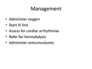 Management
•
•
•
•
•

Administer oxygen
Start IV line
Assess for cardiac arrhythmias
Refer for hemodialysis
Administer anticonvulsants

 