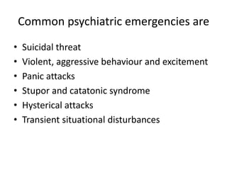 Common psychiatric emergencies are
•
•
•
•
•
•

Suicidal threat
Violent, aggressive behaviour and excitement
Panic attacks
Stupor and catatonic syndrome
Hysterical attacks
Transient situational disturbances

 