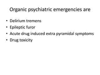 Organic psychiatric emergencies are
•
•
•
•

Delirium tremens
Epileptic furor
Acute drug induced extra pyramidal symptoms
Drug toxicity

 