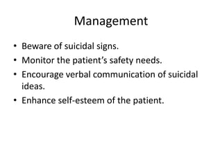 Management
• Beware of suicidal signs.
• Monitor the patient’s safety needs.
• Encourage verbal communication of suicidal
ideas.
• Enhance self-esteem of the patient.

 