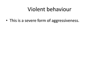 Violent behaviour
• This is a severe form of aggressiveness.

 