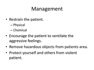 Management
• Restrain the patient.
– Physical
– Chemical

• Encourage the patient to ventilate the
aggressive feelings.
• Remove hazardous objects from patients area.
• Protect yourself and others from violent
patient.

 