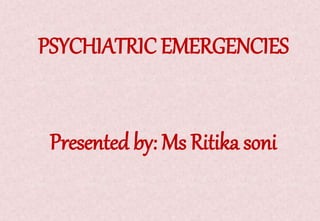 PSYCHIATRIC EMERGENCIES
Presented by: Ms Ritika soni
 
