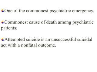 One of the commonest psychiatric emergency.
Commonest cause of death among psychiatric
patients.
Attempted suicide is an unsuccessful suicidal
act with a nonfatal outcome.
 