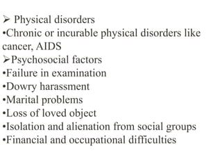  Physical disorders
•Chronic or incurable physical disorders like
cancer, AIDS
Psychosocial factors
•Failure in examination
•Dowry harassment
•Marital problems
•Loss of loved object
•Isolation and alienation from social groups
•Financial and occupational difficulties
 
