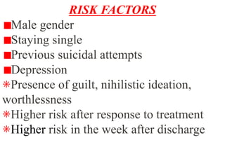 RISK FACTORS
Male gender
Staying single
Previous suicidal attempts
Depression
⁕Presence of guilt, nihilistic ideation,
worthlessness
⁕Higher risk after response to treatment
⁕Higher risk in the week after discharge
 