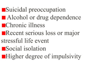 Suicidal preoccupation
Alcohol or drug dependence
Chronic illness
Recent serious loss or major
stressful life event
Social isolation
Higher degree of impulsivity
 