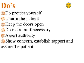 Do’s
֎Do protect yourself
֎Unarm the patient
֎Keep the doors open
֎Do restraint if necessary
֎Assert authority
֎Show concern, establish rapport and
assure the patient
 