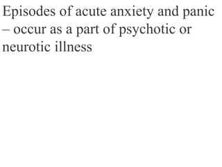 Episodes of acute anxiety and panic
– occur as a part of psychotic or
neurotic illness
 