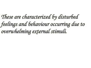 These are characterized by disturbed
feelings and behaviour occurring due to
overwhelming external stimuli.
 