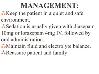 MANAGEMENT:
⁂Keep the patient in a quiet and safe
environment.
⁂Sedation is usually given with diazepam
10mg or lorazepam 4mg IV, followed by
oral administration.
⁂Maintain fluid and electrolyte balance.
⁂Reassure patient and family
 