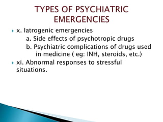  x. Iatrogenic emergencies
a. Side effects of psychotropic drugs
b. Psychiatric complications of drugs used
in medicine ( eg: INH, steroids, etc.)
 xi. Abnormal responses to stressful
situations.
 