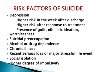  Depression
Higher risk in the week after discharge
Higher risk after response to treatment
Presence of guilt, nihilistic ideation,
worthlessness..
 Suicidal preoccupation
 Alcohol or drug dependence
 Chronic illness
 Recent serious loss or major stressful life event
 Social isolation
 Higher degree of impulsivity
 