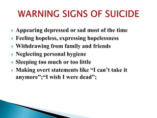  Appearing depressed or sad most of the time
 Feeling hopeless, expressing hopelessness
 Withdrawing from family and friends
 Neglecting personal hygiene
 Sleeping too much or too little
 Making overt statements like “I can’t take it
anymore”;“I wish I were dead”;
 