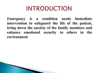 Emergency is a condition needs immediate
intervention to safeguard the life of the patient,
bring down the anxiety of the family members and
enhance emotional security to others in the
environment
 