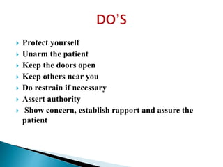  Protect yourself
 Unarm the patient
 Keep the doors open
 Keep others near you
 Do restrain if necessary
 Assert authority
 Show concern, establish rapport and assure the
patient
 