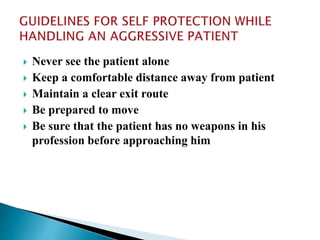  Never see the patient alone
 Keep a comfortable distance away from patient
 Maintain a clear exit route
 Be prepared to move
 Be sure that the patient has no weapons in his
profession before approaching him
 