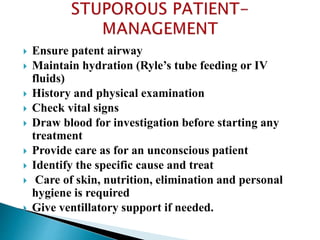  Ensure patent airway
 Maintain hydration (Ryle’s tube feeding or IV
fluids)
 History and physical examination
 Check vital signs
 Draw blood for investigation before starting any
treatment
 Provide care as for an unconscious patient
 Identify the specific cause and treat
 Care of skin, nutrition, elimination and personal
hygiene is required
 Give ventillatory support if needed.
 
