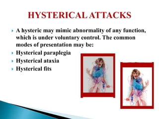  A hysteric may mimic abnormality of any function,
which is under voluntary control. The common
modes of presentation may be:
 Hysterical paraplegia
 Hysterical ataxia
 Hysterical fits
 