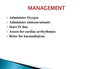  Administer Oxygen
 Administer anticonvulsants
 Start IV line
 Assess for cardiac arrhythmias
 Refer for haemodialysis
 