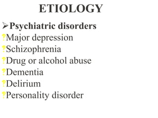 ETIOLOGY
Psychiatric disorders
‽Major depression
‽Schizophrenia
‽Drug or alcohol abuse
‽Dementia
‽Delirium
‽Personality disorder
 