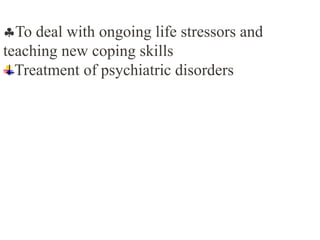 To deal with ongoing life stressors and
teaching new coping skills
Treatment of psychiatric disorders
 