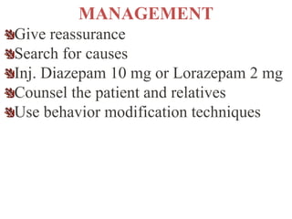 MANAGEMENT
Give reassurance
Search for causes
Inj. Diazepam 10 mg or Lorazepam 2 mg
Counsel the patient and relatives
Use behavior modification techniques
 