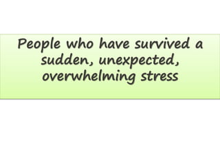 People who have survived a
sudden, unexpected,
overwhelming stress
 