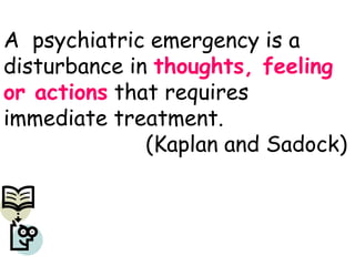 A psychiatric emergency is a
disturbance in thoughts, feeling
or actions that requires
immediate treatment.
(Kaplan and Sadock)
 