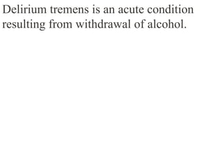 Delirium tremens is an acute condition
resulting from withdrawal of alcohol.
 