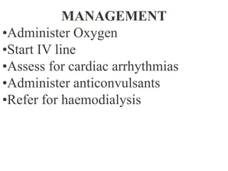 MANAGEMENT
•Administer Oxygen
•Start IV line
•Assess for cardiac arrhythmias
•Administer anticonvulsants
•Refer for haemodialysis
 