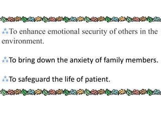 ⁂To enhance emotional security of others in the
environment.
⁂To bring down the anxiety of family members.
⁂To safeguard the life of patient.
 
