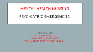 MENTAL HEALTH NURSING
PSYCHIATRIC EMERGENCIES
PRESENTED BY
Mr. DEEPAK SUWALKA
HOD & ASSISTANT PROFESSOR
MENTAL HEALTH (PSYCHIATRIC) NURSING
 