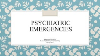 PSYCHIATRIC
EMERGENCIES
SAM KENAZ PAUL
M.SC. NURSING(PSYCHIATRY)
LECTURER
 