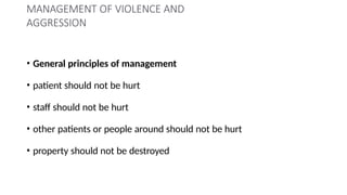MANAGEMENT OF VIOLENCE AND
AGGRESSION
• General principles of management
• patient should not be hurt
• staff should not be hurt
• other patients or people around should not be hurt
• property should not be destroyed
 