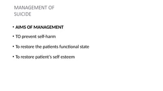 MANAGEMENT OF
SUICIDE
• AIMS OF MANAGEMENT
• TO prevent self-harm
• To restore the patients functional state
• To restore patient’s self esteem
 