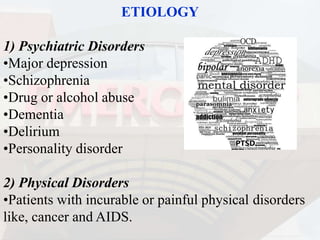 ETIOLOGY
1) Psychiatric Disorders
•Major depression
•Schizophrenia
•Drug or alcohol abuse
•Dementia
•Delirium
•Personality disorder
2) Physical Disorders
•Patients with incurable or painful physical disorders
like, cancer and AIDS.
 