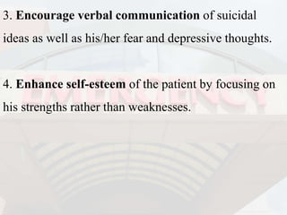3. Encourage verbal communication of suicidal
ideas as well as his/her fear and depressive thoughts.
4. Enhance self-esteem of the patient by focusing on
his strengths rather than weaknesses.
 