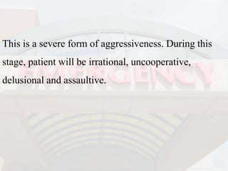 This is a severe form of aggressiveness. During this
stage, patient will be irrational, uncooperative,
delusional and assaultive.
 