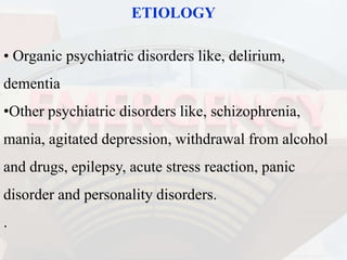 ETIOLOGY
• Organic psychiatric disorders like, delirium,
dementia
•Other psychiatric disorders like, schizophrenia,
mania, agitated depression, withdrawal from alcohol
and drugs, epilepsy, acute stress reaction, panic
disorder and personality disorders.
.
 