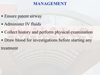 MANAGEMENT
• Ensure patent airway
• Administer IV fluids
• Collect history and perform physical examination
• Draw blood for investigations before starting any
treatment
 