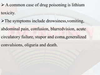  A common case of drug poisoning is lithium
toxicity.
The symptoms include drowsiness,vomiting,
abdominal pain, confusion, blurredvision, acute
circulatory failure, stupor and coma,generalized
convulsions, oliguria and death.
 