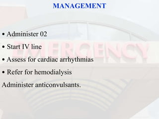 MANAGEMENT
• Administer 02
• Start IV line
• Assess for cardiac arrhythmias
• Refer for hemodialysis
Administer anticonvulsants.
 