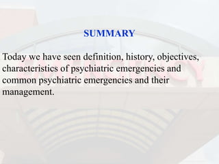 SUMMARY
Today we have seen definition, history, objectives,
characteristics of psychiatric emergencies and
common psychiatric emergencies and their
management.
 