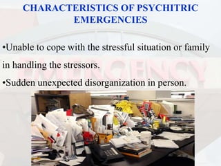 CHARACTERISTICS OF PSYCHITRIC
EMERGENCIES
•Unable to cope with the stressful situation or family
in handling the stressors.
•Sudden unexpected disorganization in person.
 