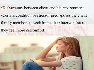 •Disharmony between client and his environment.
•Certain condition or stressor predisposes the client
family members to seek immediate intervention as
they feel more discomfort.
 